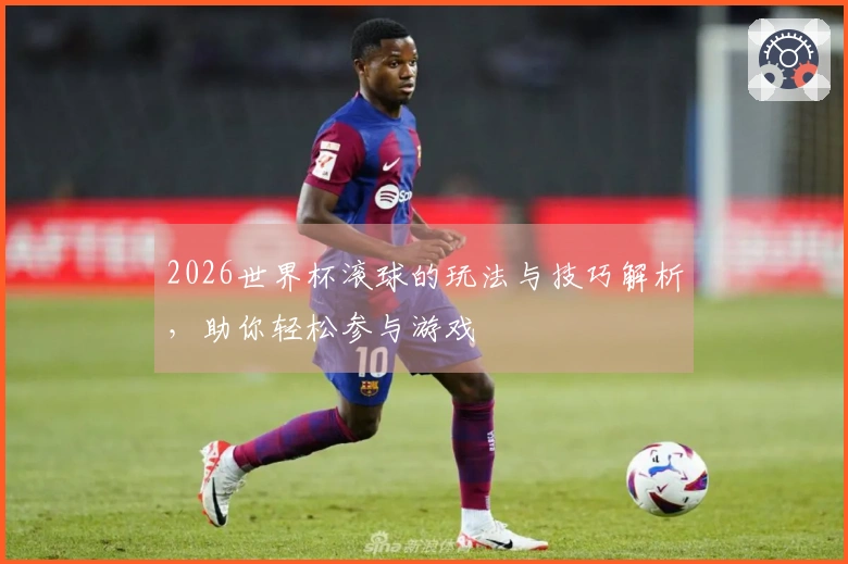 2026世界杯滚球的玩法与技巧解析，助你轻松参与游戏