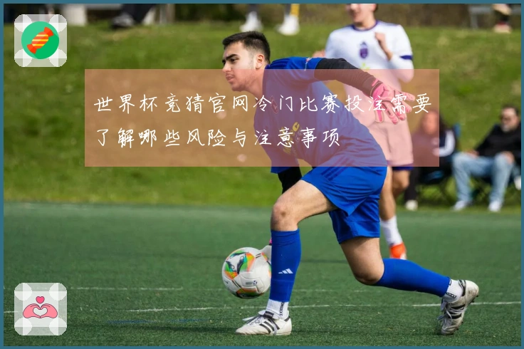 世界杯竞猜官网冷门比赛投注需要了解哪些风险与注意事项