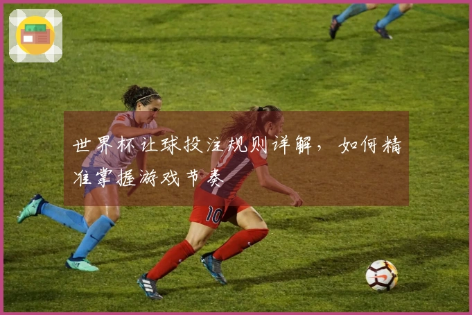 世界杯让球投注规则详解，如何精准掌握游戏节奏