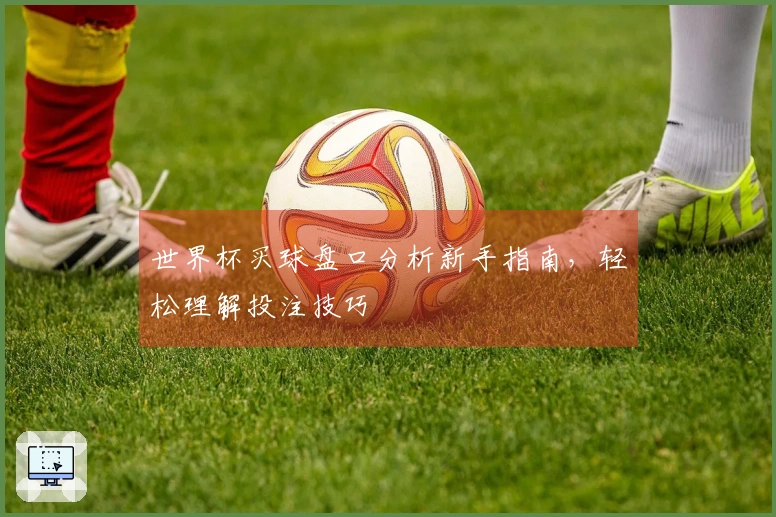 世界杯买球盘口分析新手指南，轻松理解投注技巧