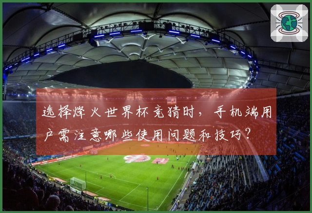 选择烽火世界杯竞猜时，手机端用户需注意哪些使用问题和技巧？