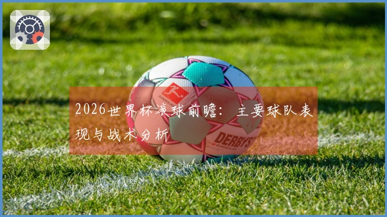 2026世界杯滚球前瞻：主要球队表现与战术分析