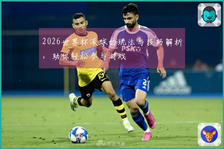 2026世界杯滚球的玩法与技巧解析，助你轻松参与游戏