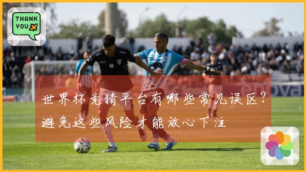 世界杯竞猜平台有哪些常见误区？避免这些风险才能放心下注
