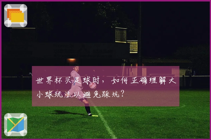 世界杯买足球时，如何正确理解大小球玩法以避免踩坑？