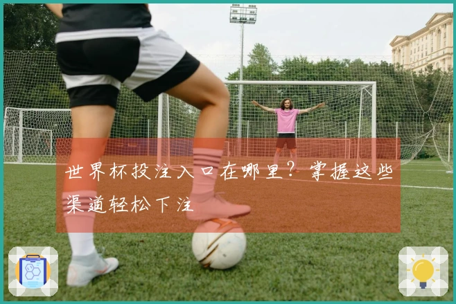 世界杯投注入口在哪里？掌握这些渠道轻松下注