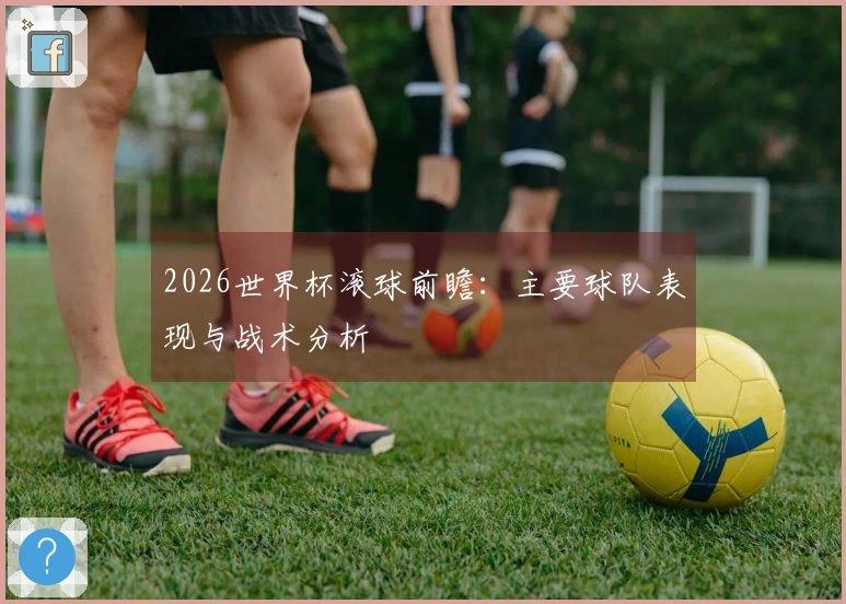 2026世界杯滚球前瞻:主要球队表现与战术分析