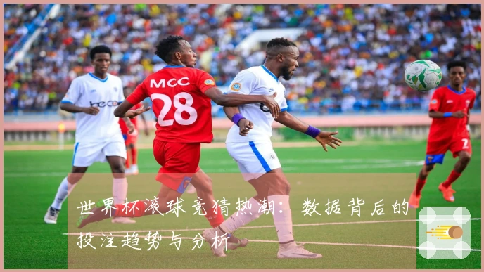 世界杯滚球竞猜热潮:数据背后的投注趋势与分析